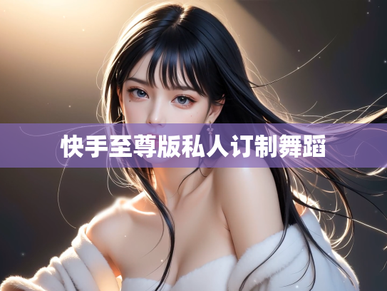 快手至尊版私人订制舞蹈