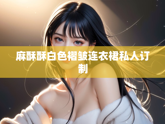 麻酥酥白色褶皱连衣裙私人订制