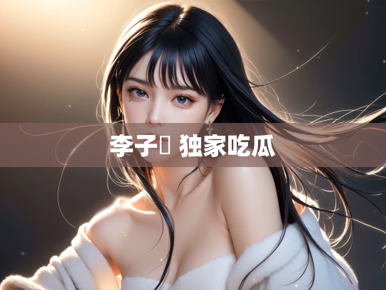 李子玥 独家吃瓜