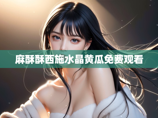 麻酥酥西施水晶黄瓜免费观看