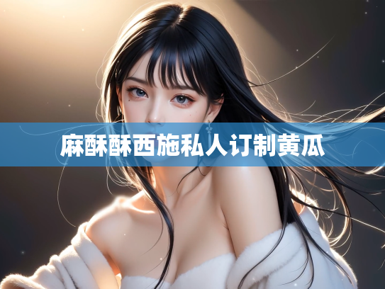 麻酥酥西施私人订制黄瓜
