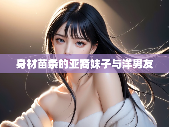 身材苗条的亚裔妹子与洋男友