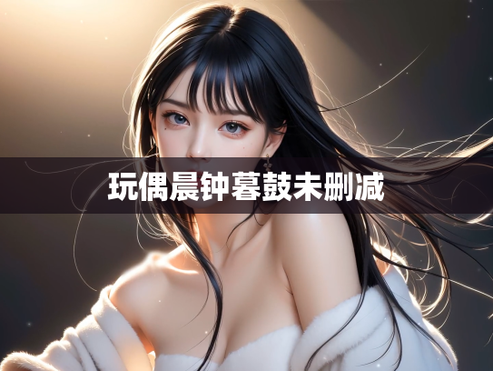 玩偶晨钟暮鼓未删减