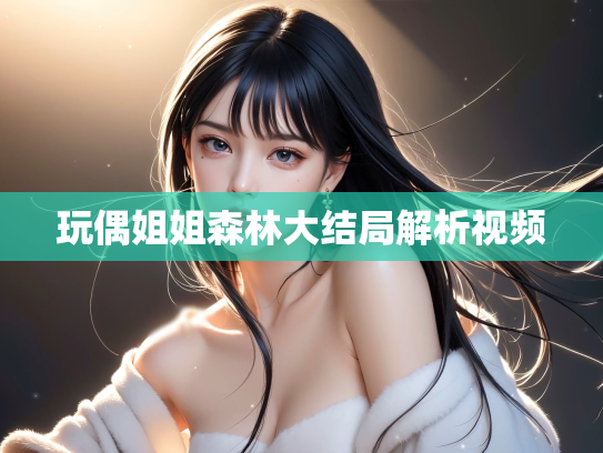 玩偶姐姐森林大结局解析视频