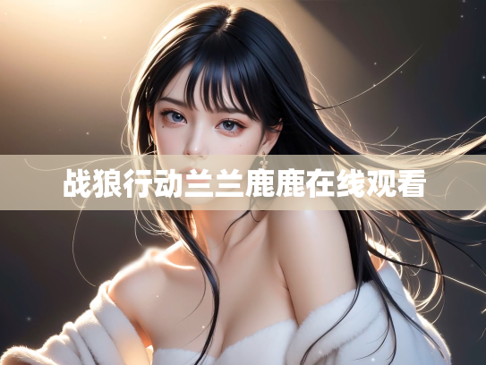 战狼行动兰兰鹿鹿在线观看