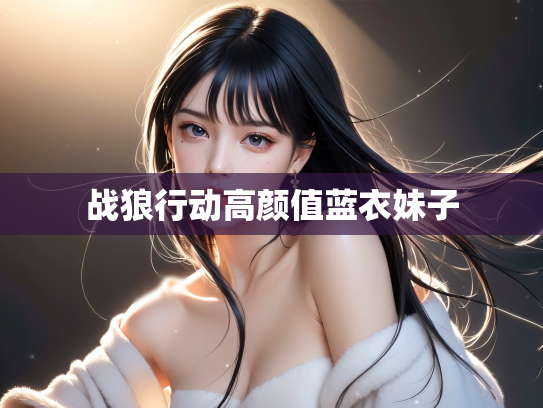 战狼行动高颜值蓝衣妹子