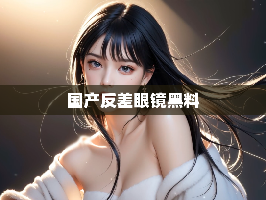国产反差眼镜黑料